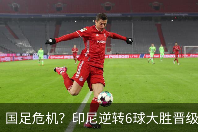 国足危机？印尼逆转6球大胜晋级，大马也遭逆袭
